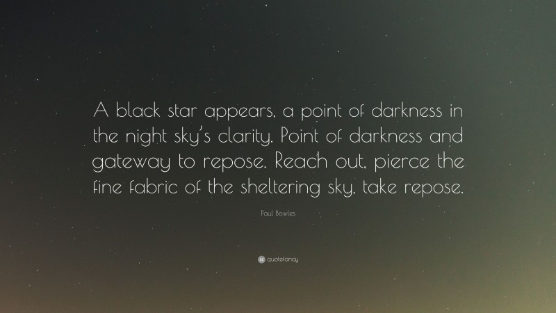Paul Bowles Quote: “A black star appears, a point of darkness in the night sky’s clarity. Point of darkness and gateway to repose. Reach out, pierce the fine fabric of the sheltering sky, take repose.”