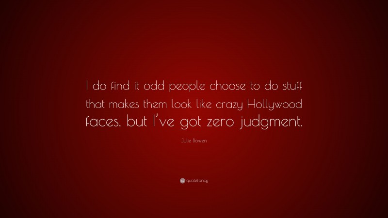 Julie Bowen Quote: “I do find it odd people choose to do stuff that makes them look like crazy Hollywood faces, but I’ve got zero judgment.”