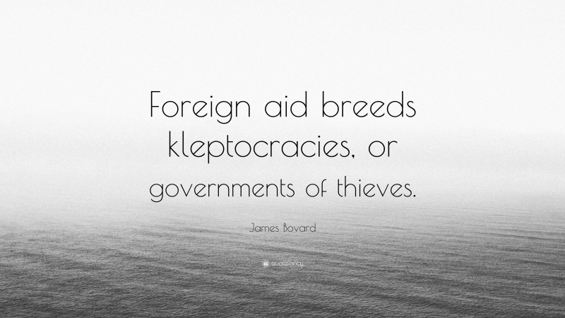 James Bovard Quote: “Foreign aid breeds kleptocracies, or governments of thieves.”