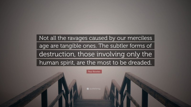 Paul Bowles Quote: “Not all the ravages caused by our merciless age are tangible ones. The subtler forms of destruction, those involving only the human spirit, are the most to be dreaded.”
