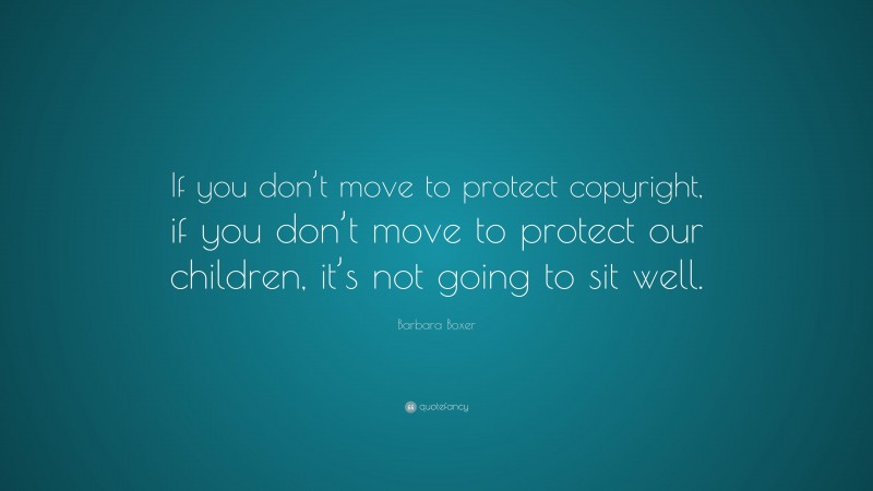 Barbara Boxer Quote: “If you don’t move to protect copyright, if you don’t move to protect our children, it’s not going to sit well.”