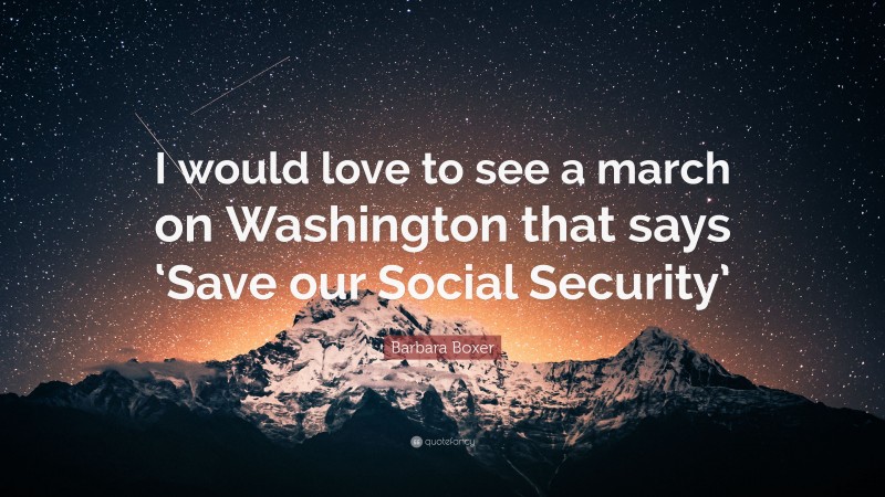 Barbara Boxer Quote: “I would love to see a march on Washington that says ‘Save our Social Security’”