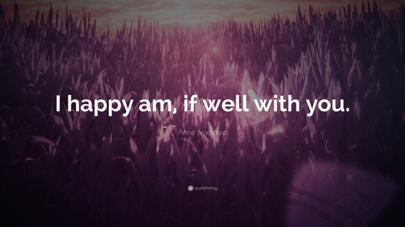 Anne Bradstreet Quote: “I happy am, if well with you.”