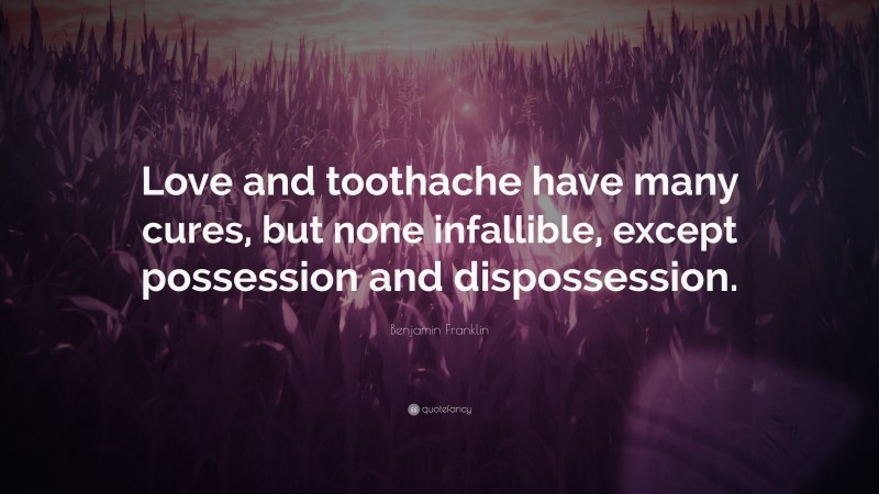Benjamin Franklin Quote: “Love and toothache have many cures, but none infallible, except possession and dispossession.”