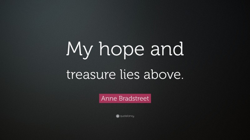 Anne Bradstreet Quote: “My hope and treasure lies above.”