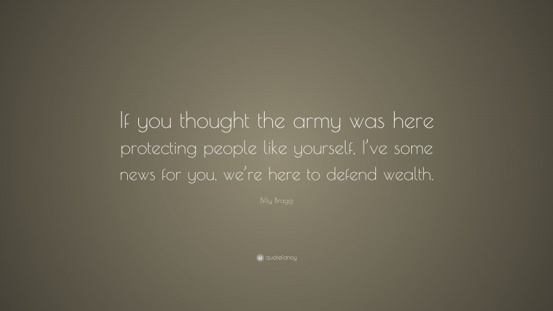 Billy Bragg Quote: “If you thought the army was here protecting people like yourself, I’ve some news for you, we’re here to defend wealth.”