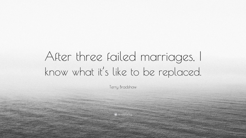 Terry Bradshaw Quote: “After three failed marriages, I know what it’s like to be replaced.”