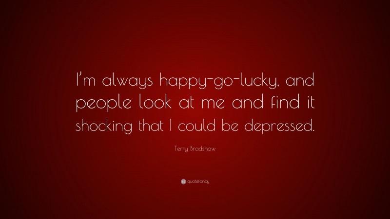 Terry Bradshaw Quote: “I’m always happy-go-lucky, and people look at me and find it shocking that I could be depressed.”