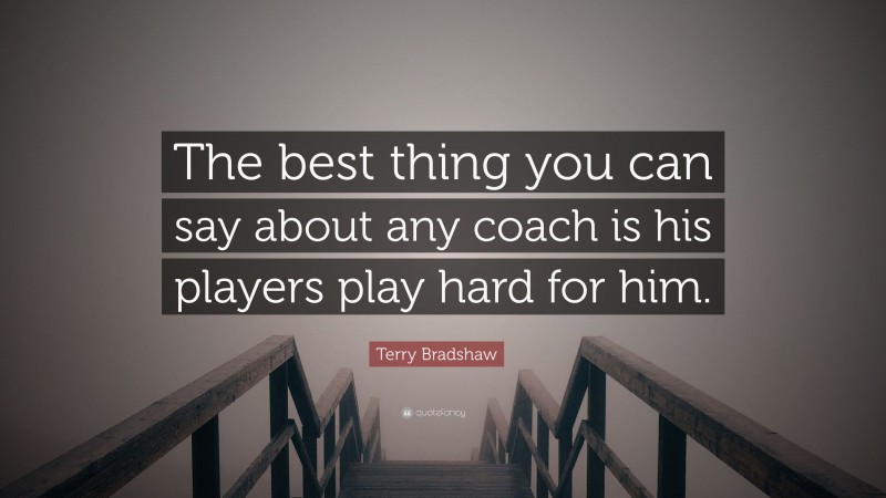 Terry Bradshaw Quote: “The best thing you can say about any coach is his players play hard for him.”