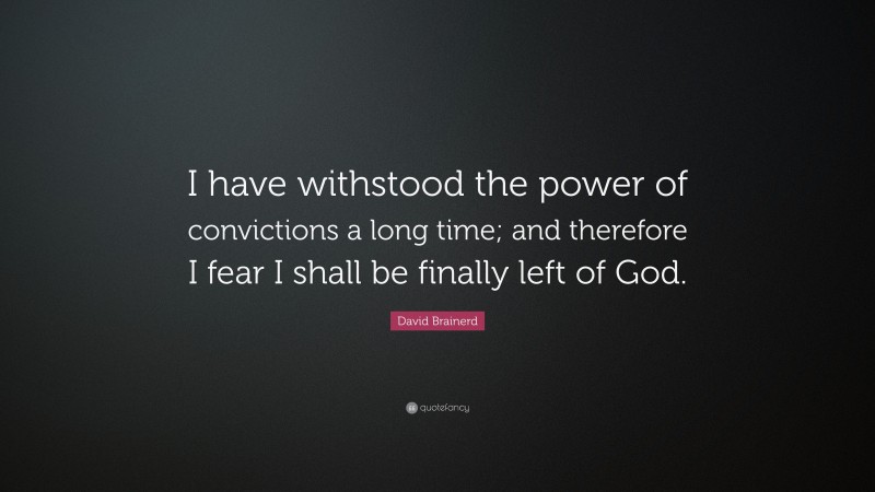 David Brainerd Quote: “I have withstood the power of convictions a long time; and therefore I fear I shall be finally left of God.”
