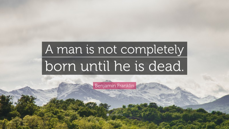 Benjamin Franklin Quote: “A man is not completely born until he is dead.”