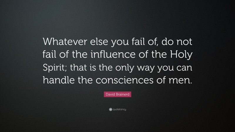 David Brainerd Quote: “Whatever else you fail of, do not fail of the influence of the Holy Spirit; that is the only way you can handle the consciences of men.”
