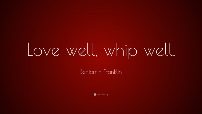 Benjamin Franklin Quote: “Love well, whip well.”