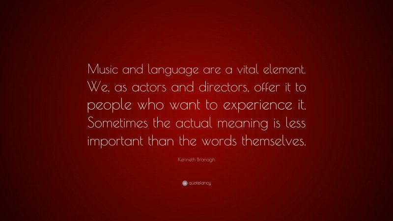 Kenneth Branagh Quote: “Music and language are a vital element. We, as actors and directors, offer it to people who want to experience it. Sometimes the actual meaning is less important than the words themselves.”