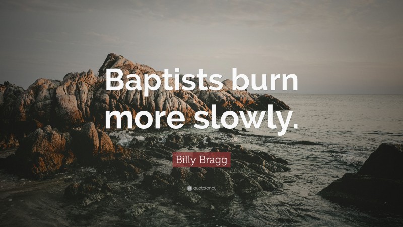 Billy Bragg Quote: “Baptists burn more slowly.”