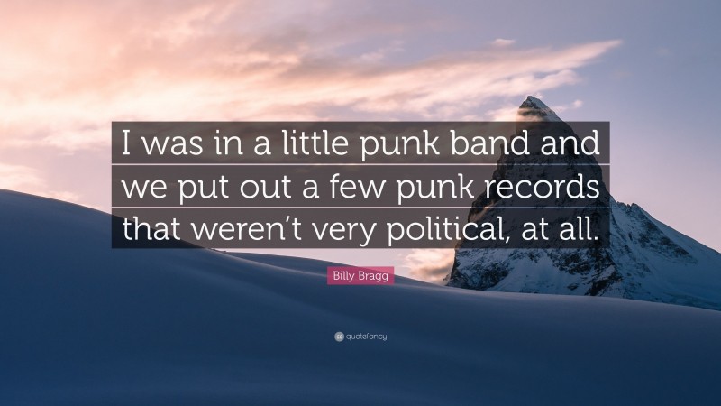 Billy Bragg Quote: “I was in a little punk band and we put out a few punk records that weren’t very political, at all.”