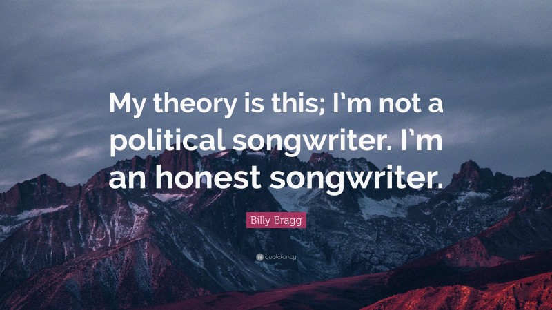 Billy Bragg Quote: “My theory is this; I’m not a political songwriter. I’m an honest songwriter.”
