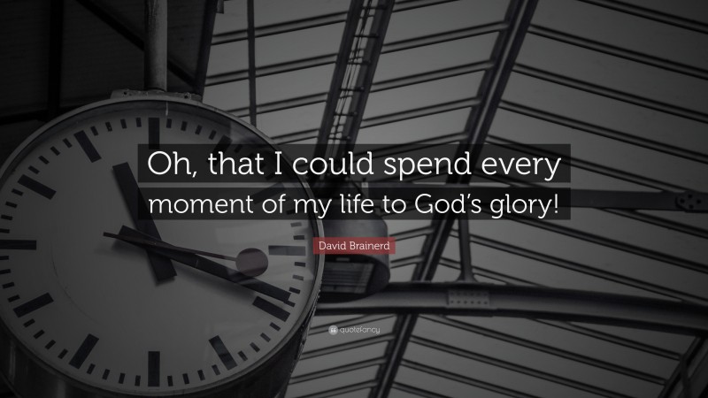 David Brainerd Quote: “Oh, that I could spend every moment of my life to God’s glory!”