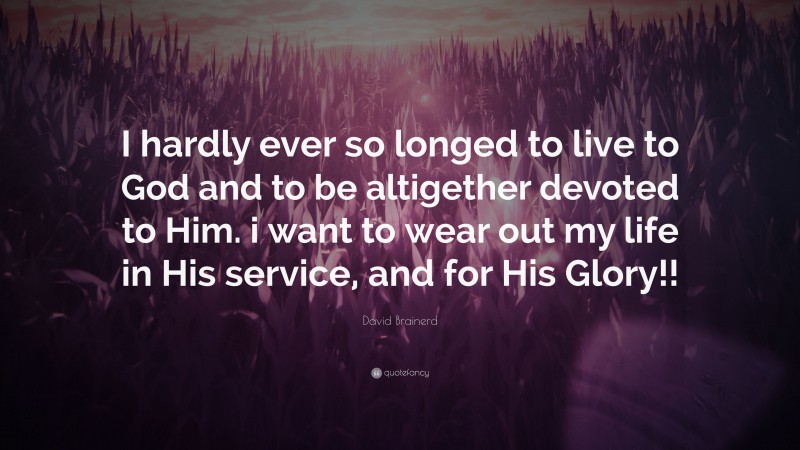 David Brainerd Quote: “I hardly ever so longed to live to God and to be altigether devoted to Him. i want to wear out my life in His service, and for His Glory!!”