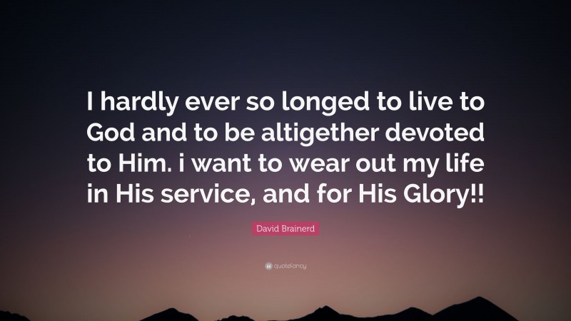 David Brainerd Quote: “I hardly ever so longed to live to God and to be altigether devoted to Him. i want to wear out my life in His service, and for His Glory!!”
