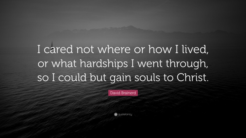 David Brainerd Quote: “I cared not where or how I lived, or what hardships I went through, so I could but gain souls to Christ.”