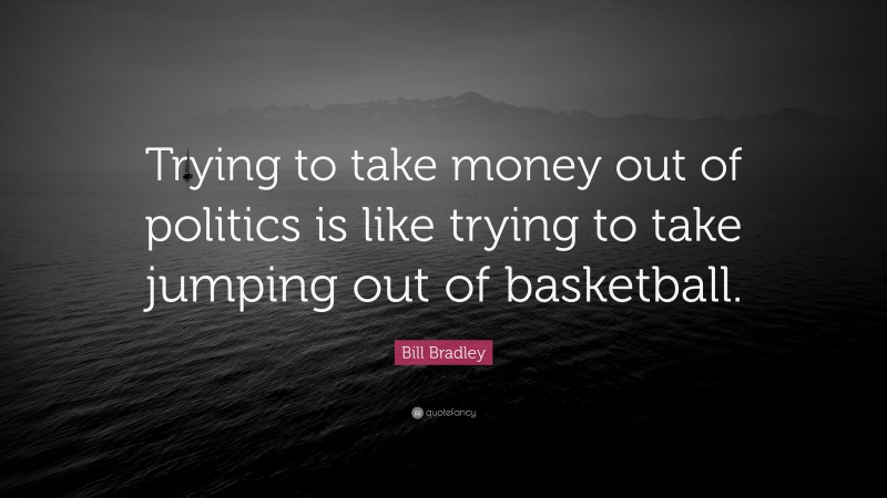 Bill Bradley Quote: “Trying to take money out of politics is like trying to take jumping out of basketball.”