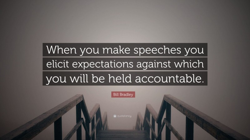Bill Bradley Quote: “When you make speeches you elicit expectations against which you will be held accountable.”