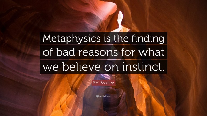 F.H. Bradley Quote: “Metaphysics is the finding of bad reasons for what we believe on instinct.”