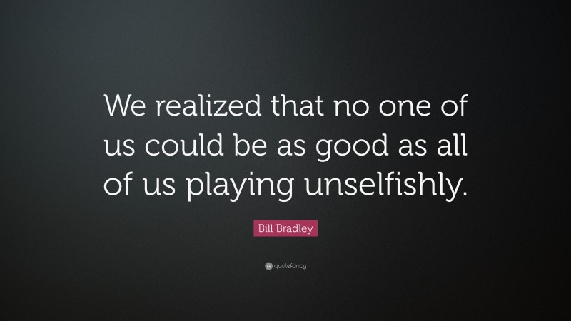 Bill Bradley Quote: “We realized that no one of us could be as good as all of us playing unselfishly.”