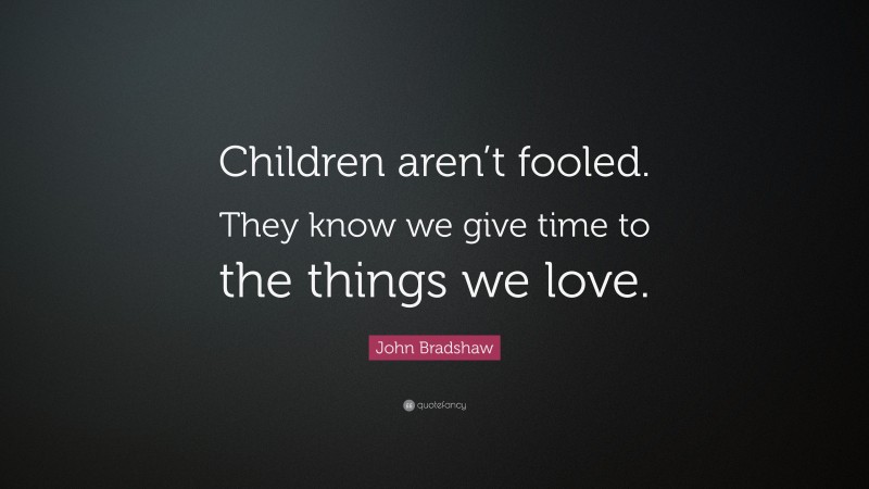 John Bradshaw Quote: “Children aren’t fooled. They know we give time to the things we love.”
