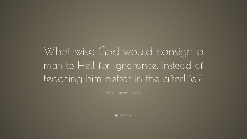 Marion Zimmer Bradley Quote: “What wise God would consign a man to Hell for ignorance, instead of teaching him better in the afterlife?”