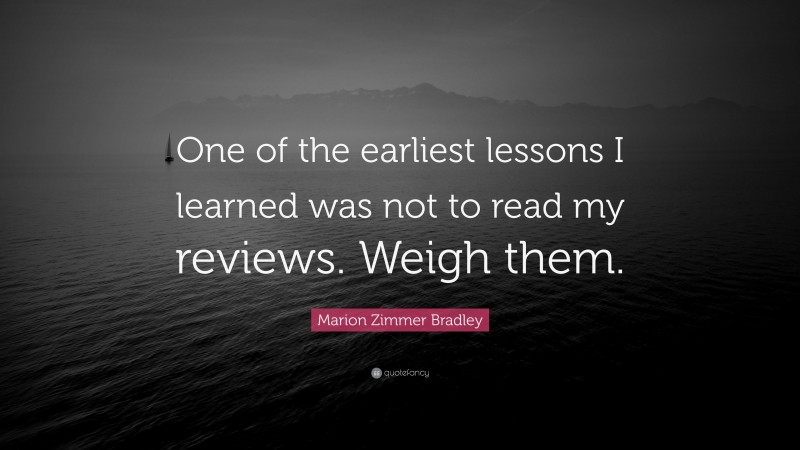 Marion Zimmer Bradley Quote: “One of the earliest lessons I learned was not to read my reviews. Weigh them.”