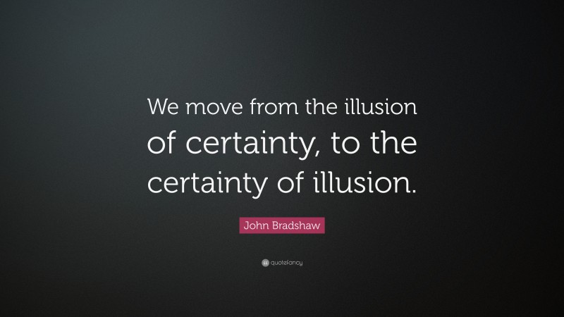 John Bradshaw Quote: “We move from the illusion of certainty, to the certainty of illusion.”