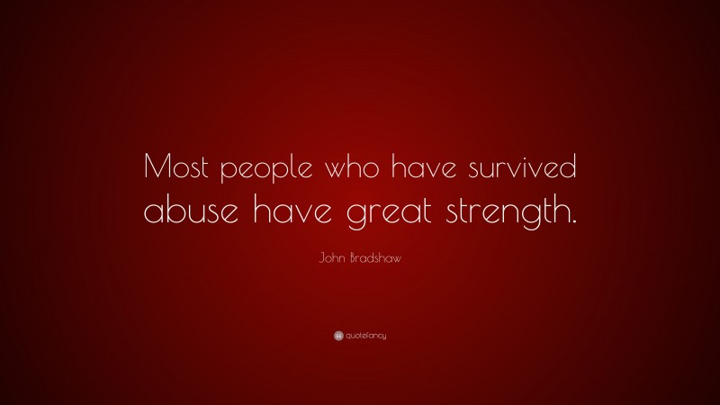 John Bradshaw Quote: “Most people who have survived abuse have great strength.”