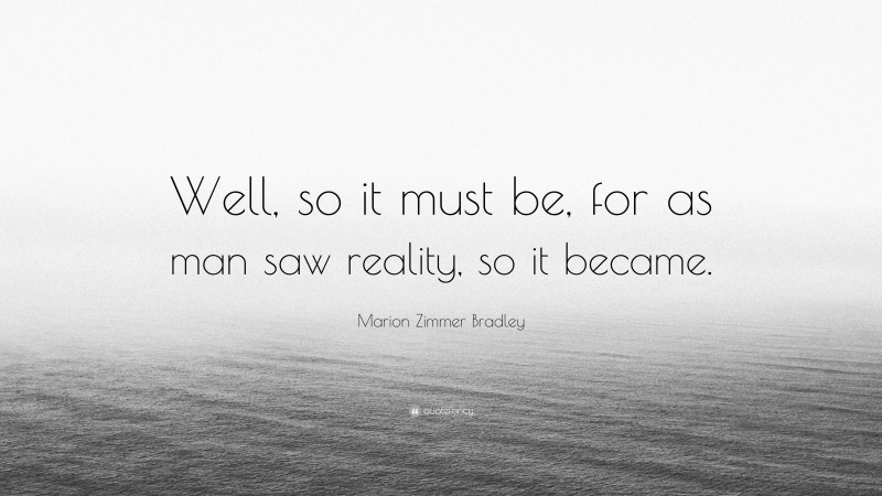 Marion Zimmer Bradley Quote: “Well, so it must be, for as man saw reality, so it became.”