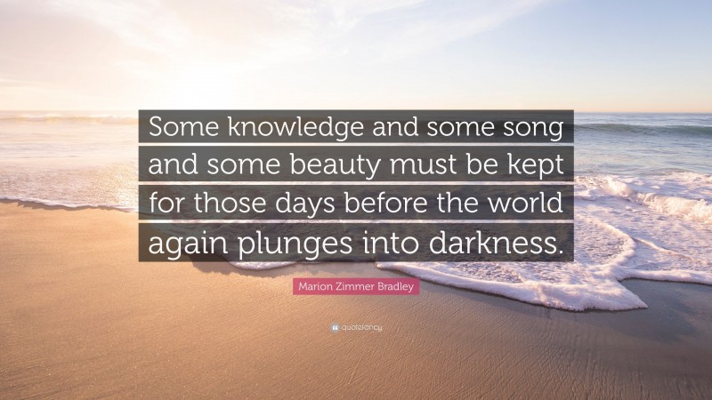 Marion Zimmer Bradley Quote: “Some knowledge and some song and some beauty must be kept for those days before the world again plunges into darkness.”