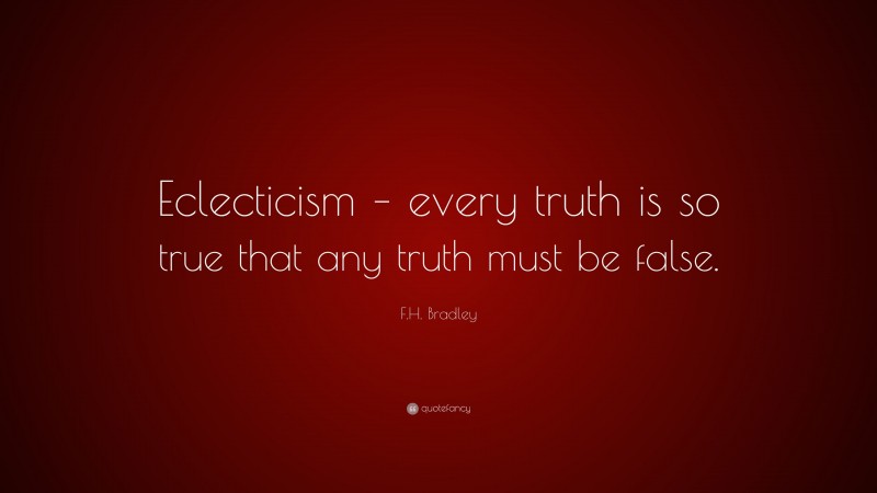 F.H. Bradley Quote: “Eclecticism – every truth is so true that any truth must be false.”