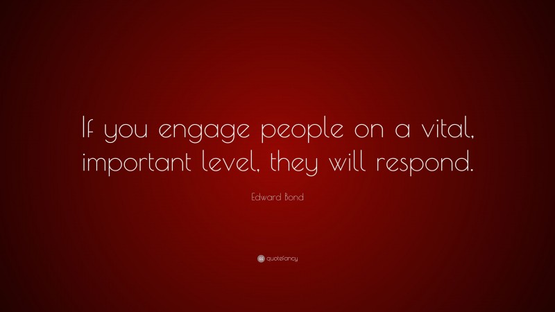 Edward Bond Quote: “If you engage people on a vital, important level, they will respond.”