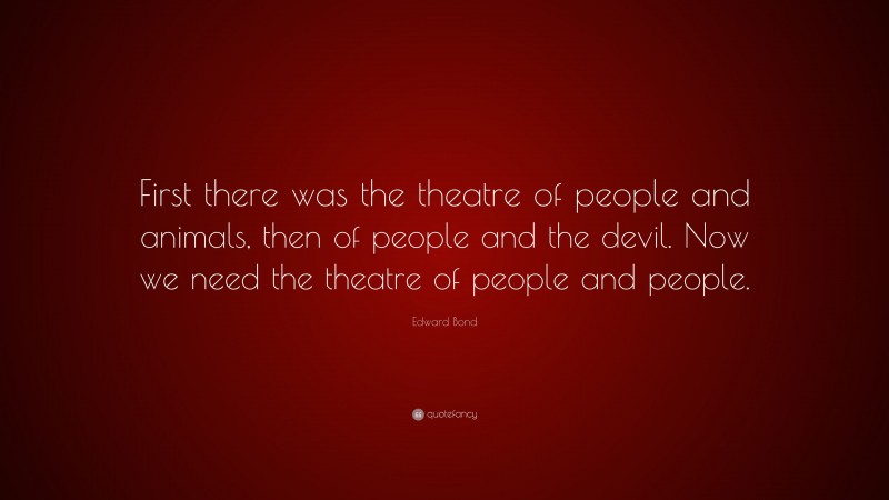 Edward Bond Quote: “First there was the theatre of people and animals, then of people and the devil. Now we need the theatre of people and people.”