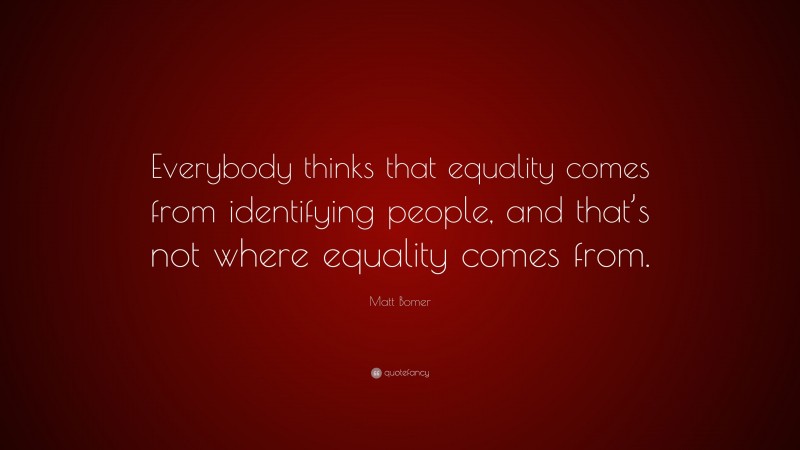 Matt Bomer Quote: “Everybody thinks that equality comes from identifying people, and that’s not where equality comes from.”