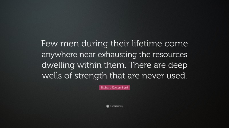 Richard Evelyn Byrd Quote: “Few men during their lifetime come anywhere near exhausting the resources dwelling within them. There are deep wells of strength that are never used.”