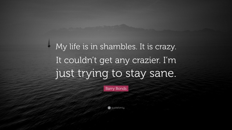 Barry Bonds Quote: “My life is in shambles. It is crazy. It couldn’t get any crazier. I’m just trying to stay sane.”