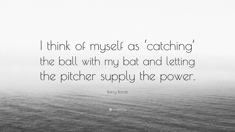 Barry Bonds Quote: “I think of myself as ‘catching’ the ball with my bat and letting the pitcher supply the power.”