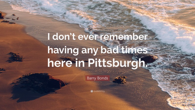 Barry Bonds Quote: “I don’t ever remember having any bad times here in Pittsburgh.”