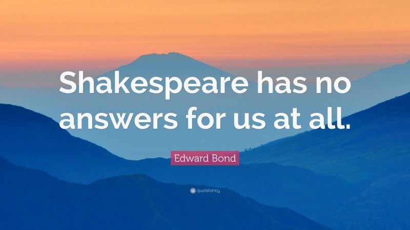 Edward Bond Quote: “Shakespeare has no answers for us at all.”