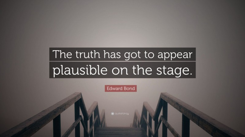 Edward Bond Quote: “The truth has got to appear plausible on the stage.”