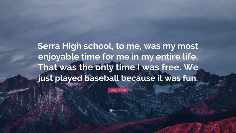 Barry Bonds Quote: “Serra High school, to me, was my most enjoyable time for me in my entire life. That was the only time I was free. We just played baseball because it was fun.”