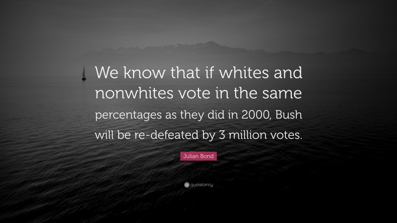 Julian Bond Quote: “We know that if whites and nonwhites vote in the same percentages as they did in 2000, Bush will be re-defeated by 3 million votes.”