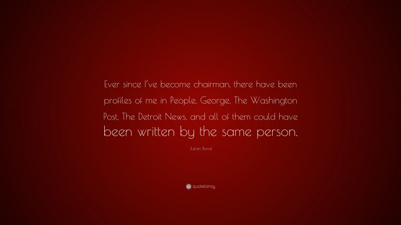 Julian Bond Quote: “Ever since I’ve become chairman, there have been profiles of me in People, George, The Washington Post, The Detroit News, and all of them could have been written by the same person.”