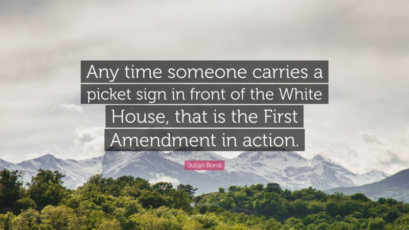 Julian Bond Quote: “Any time someone carries a picket sign in front of the White House, that is the First Amendment in action.”